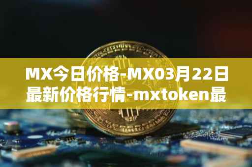 MX今日价格-MX03月22日最新价格行情-mxtoken最新走势消息
