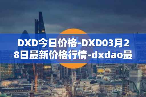 DXD今日价格-DXD03月28日最新价格行情-dxdao最新走势消息
