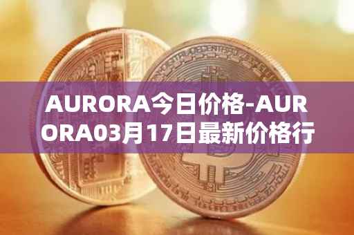 AURORA今日价格-AURORA03月17日最新价格行情-aurora-near最新走势消息