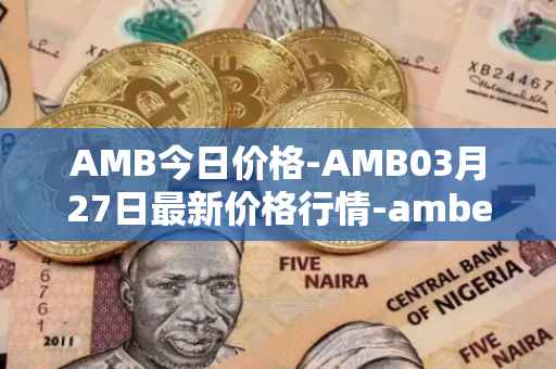 AMB今日价格-AMB03月27日最新价格行情-amber最新走势消息