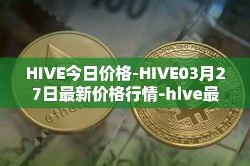 HIVE今日价格-HIVE03月27日最新价格行情-hive最新走势消息