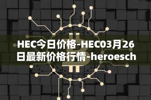 HEC今日价格-HEC03月26日最新价格行情-heroeschained最新走势消息
