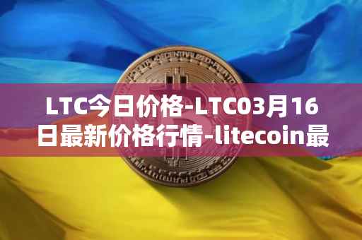 LTC今日价格-LTC03月16日最新价格行情-litecoin最新走势消息