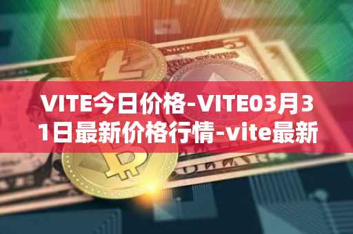 VITE今日价格-VITE03月31日最新价格行情-vite最新走势消息