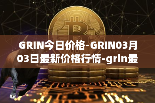 GRIN今日价格-GRIN03月03日最新价格行情-grin最新走势消息