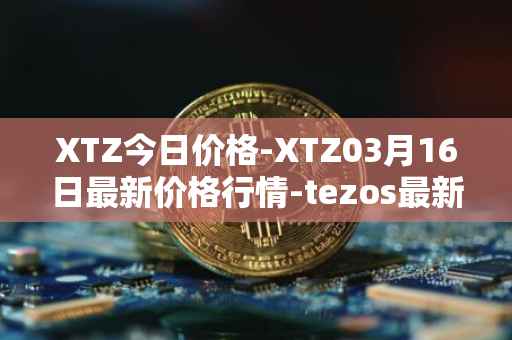 XTZ今日价格-XTZ03月16日最新价格行情-tezos最新走势消息