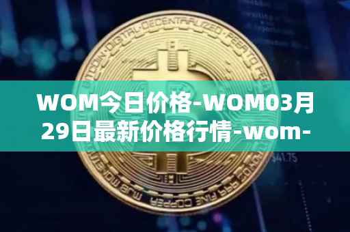 WOM今日价格-WOM03月29日最新价格行情-wom-token最新走势消息