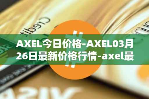 AXEL今日价格-AXEL03月26日最新价格行情-axel最新走势消息
