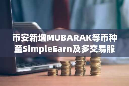 币安新增MUBARAK等币种至SimpleEarn及多交易服务
