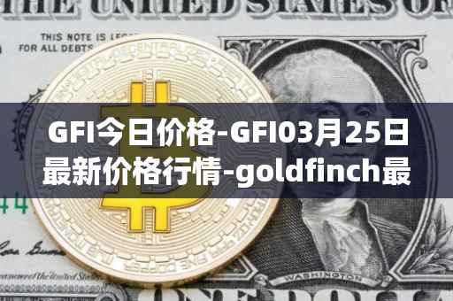 GFI今日价格-GFI03月25日最新价格行情-goldfinch最新走势消息