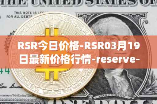 RSR今日价格-RSR03月19日最新价格行情-reserve-protocol最新走势消息