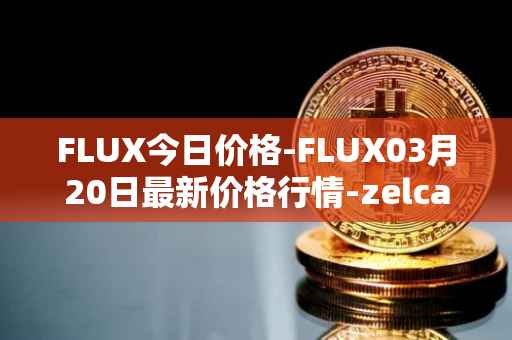 FLUX今日价格-FLUX03月20日最新价格行情-zelcash最新走势消息