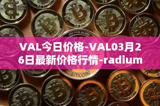 VAL今日价格-VAL03月26日最新价格行情-radium最新走势消息