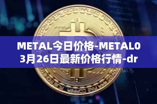 METAL今日价格-METAL03月26日最新价格行情-drunkrobots最新走势消息