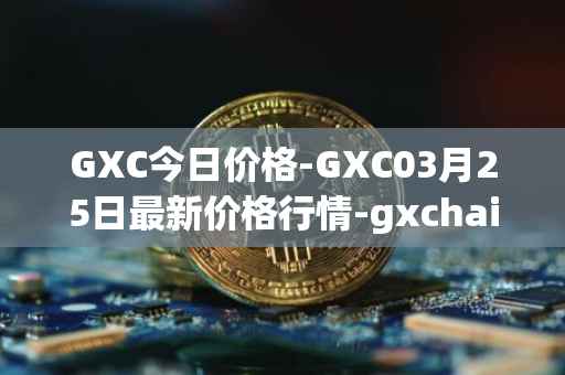 GXC今日价格-GXC03月25日最新价格行情-gxchain最新走势消息