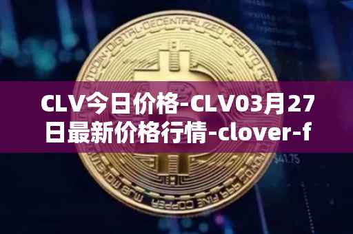 CLV今日价格-CLV03月27日最新价格行情-clover-finance最新走势消息