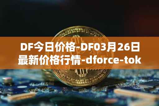 DF今日价格-DF03月26日最新价格行情-dforce-token最新走势消息