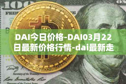 DAI今日价格-DAI03月22日最新价格行情-dai最新走势消息