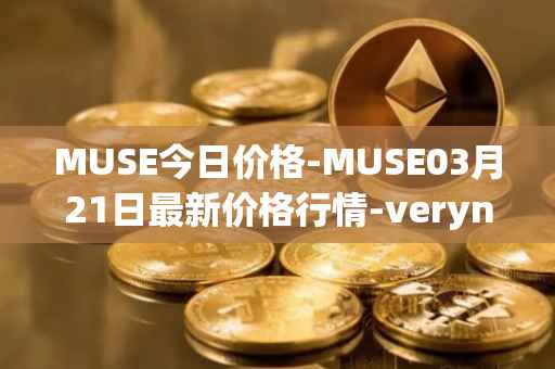 MUSE今日价格-MUSE03月21日最新价格行情-verynifty最新走势消息