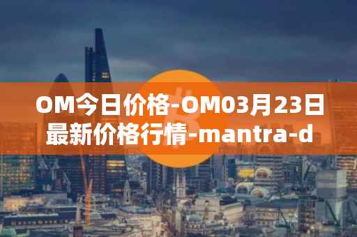 OM今日价格-OM03月23日最新价格行情-mantra-dao最新走势消息
