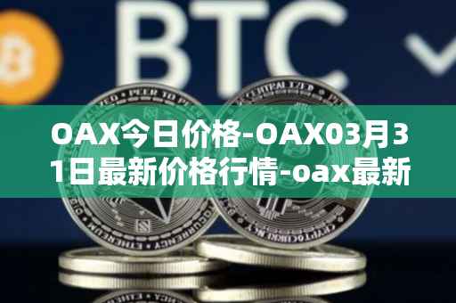 OAX今日价格-OAX03月31日最新价格行情-oax最新走势消息