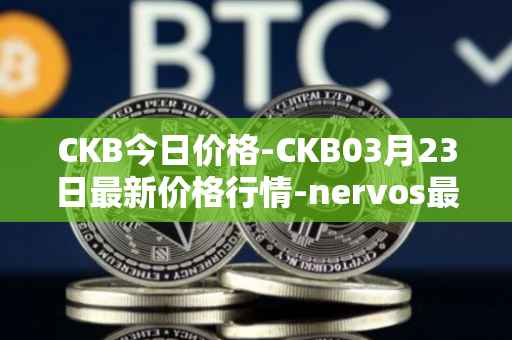 CKB今日价格-CKB03月23日最新价格行情-nervos最新走势消息