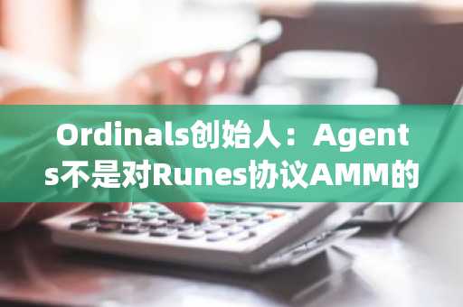 Ordinals创始人：Agents不是对Runes协议AMM的升级，还未开始开发