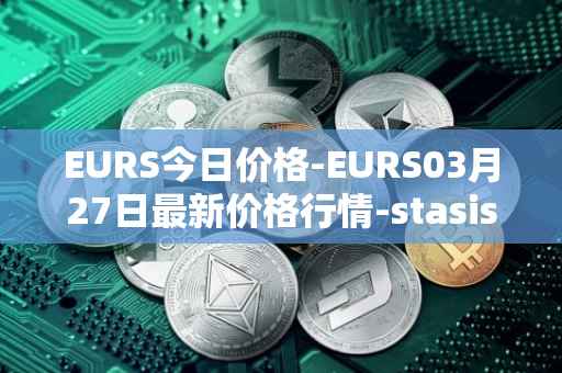 EURS今日价格-EURS03月27日最新价格行情-stasis-eurs最新走势消息