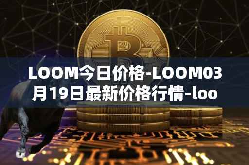 LOOM今日价格-LOOM03月19日最新价格行情-loom-network最新走势消息
