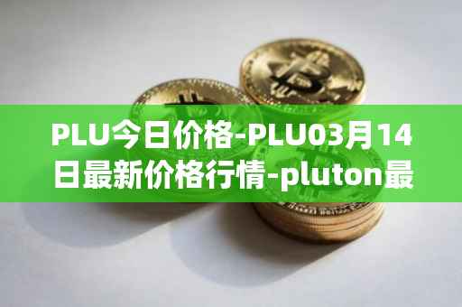 PLU今日价格-PLU03月14日最新价格行情-pluton最新走势消息