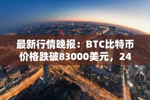 最新行情晚报：BTC比特币价格跌破83000美元，24小时跌2.483%