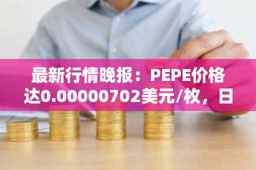 最新行情晚报：PEPE价格达0.00000702美元/枚，日内跌幅-3.57%