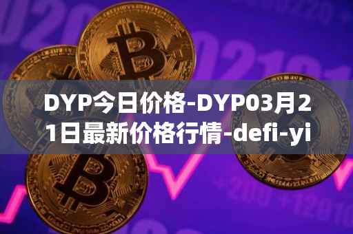 DYP今日价格-DYP03月21日最新价格行情-defi-yield-protocol最新走势消息