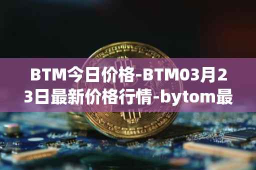 BTM今日价格-BTM03月23日最新价格行情-bytom最新走势消息