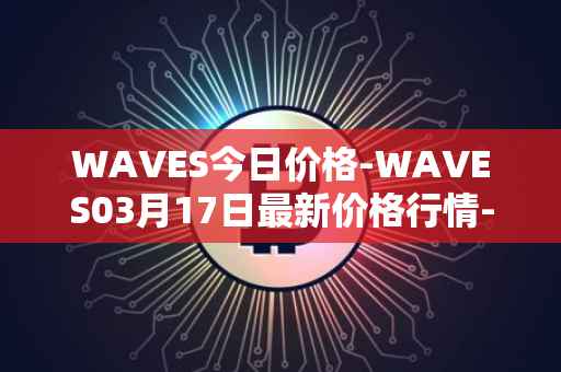 WAVES今日价格-WAVES03月17日最新价格行情-waves最新走势消息