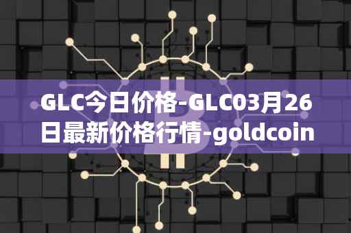 GLC今日价格-GLC03月26日最新价格行情-goldcoin最新走势消息