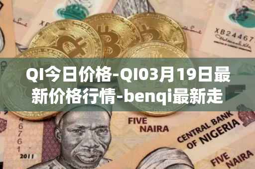 QI今日价格-QI03月19日最新价格行情-benqi最新走势消息
