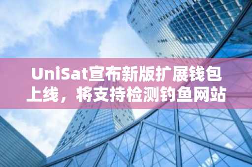 UniSat宣布新版扩展钱包上线，将支持检测钓鱼网站