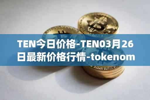 TEN今日价格-TEN03月26日最新价格行情-tokenomy最新走势消息