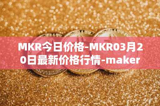 MKR今日价格-MKR03月20日最新价格行情-maker最新走势消息