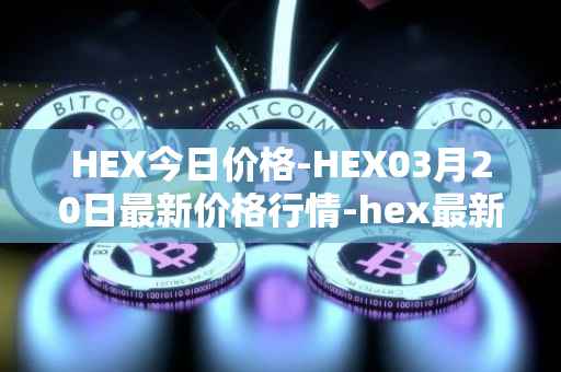 HEX今日价格-HEX03月20日最新价格行情-hex最新走势消息