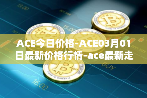 ACE今日价格-ACE03月01日最新价格行情-ace最新走势消息
