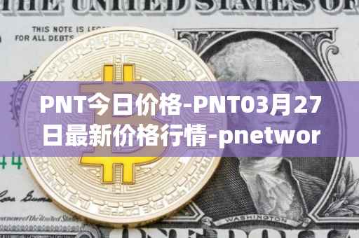 PNT今日价格-PNT03月27日最新价格行情-pnetwork最新走势消息