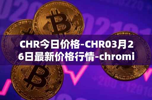 CHR今日价格-CHR03月26日最新价格行情-chromia最新走势消息