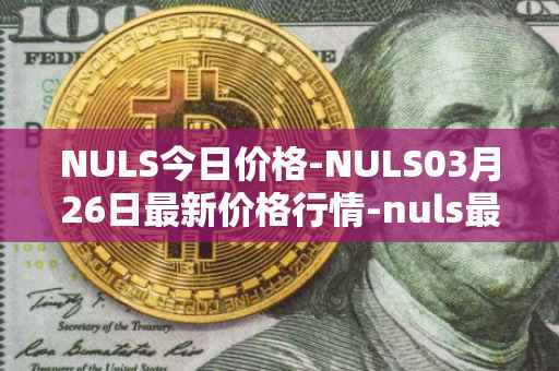 NULS今日价格-NULS03月26日最新价格行情-nuls最新走势消息