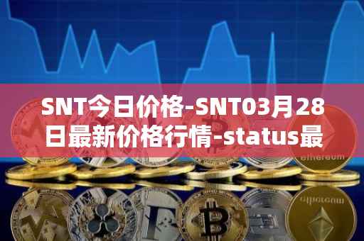 SNT今日价格-SNT03月28日最新价格行情-status最新走势消息