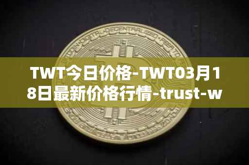 TWT今日价格-TWT03月18日最新价格行情-trust-wallet最新走势消息
