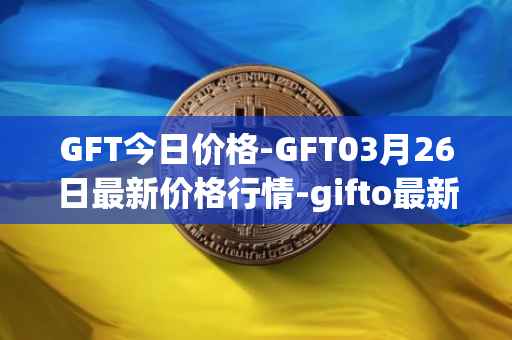 GFT今日价格-GFT03月26日最新价格行情-gifto最新走势消息