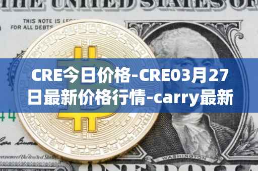 CRE今日价格-CRE03月27日最新价格行情-carry最新走势消息