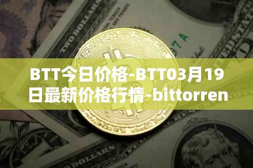 BTT今日价格-BTT03月19日最新价格行情-bittorrent-new最新走势消息